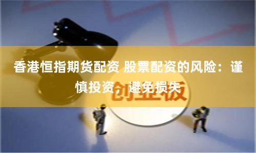 香港恒指期货配资 股票配资的风险：谨慎投资，避免损失