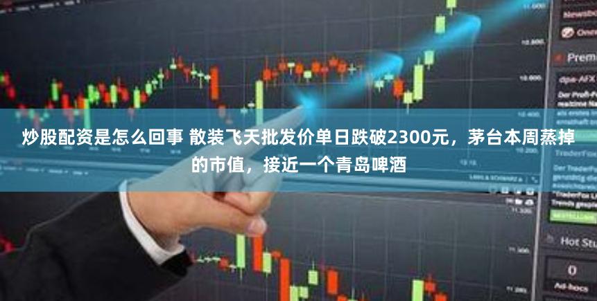 炒股配资是怎么回事 散装飞天批发价单日跌破2300元，茅台本周蒸掉的市值，接近一个青岛啤酒