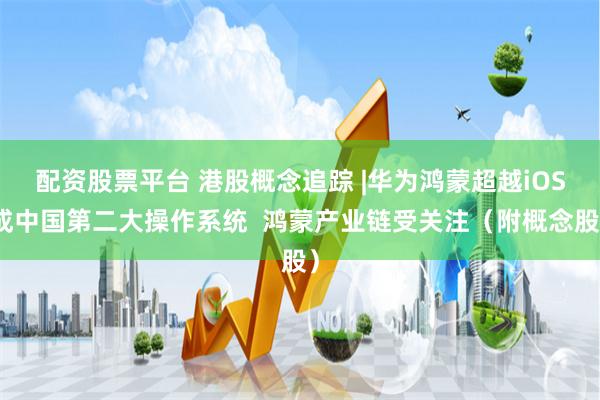 配资股票平台 港股概念追踪 |华为鸿蒙超越iOS成中国第二大操作系统  鸿蒙产业链受关注（附概念股）