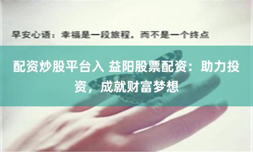 配资炒股平台入 益阳股票配资：助力投资，成就财富梦想