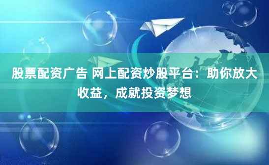 股票配资广告 网上配资炒股平台：助你放大收益，成就投资梦想
