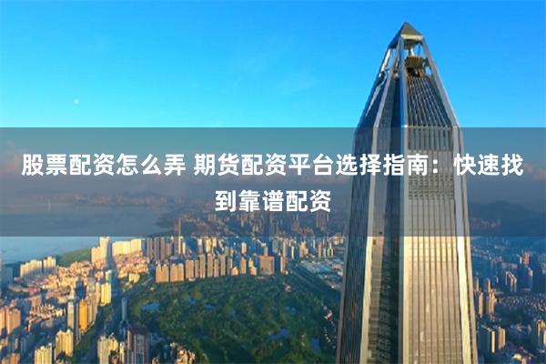 股票配资怎么弄 期货配资平台选择指南：快速找到靠谱配资