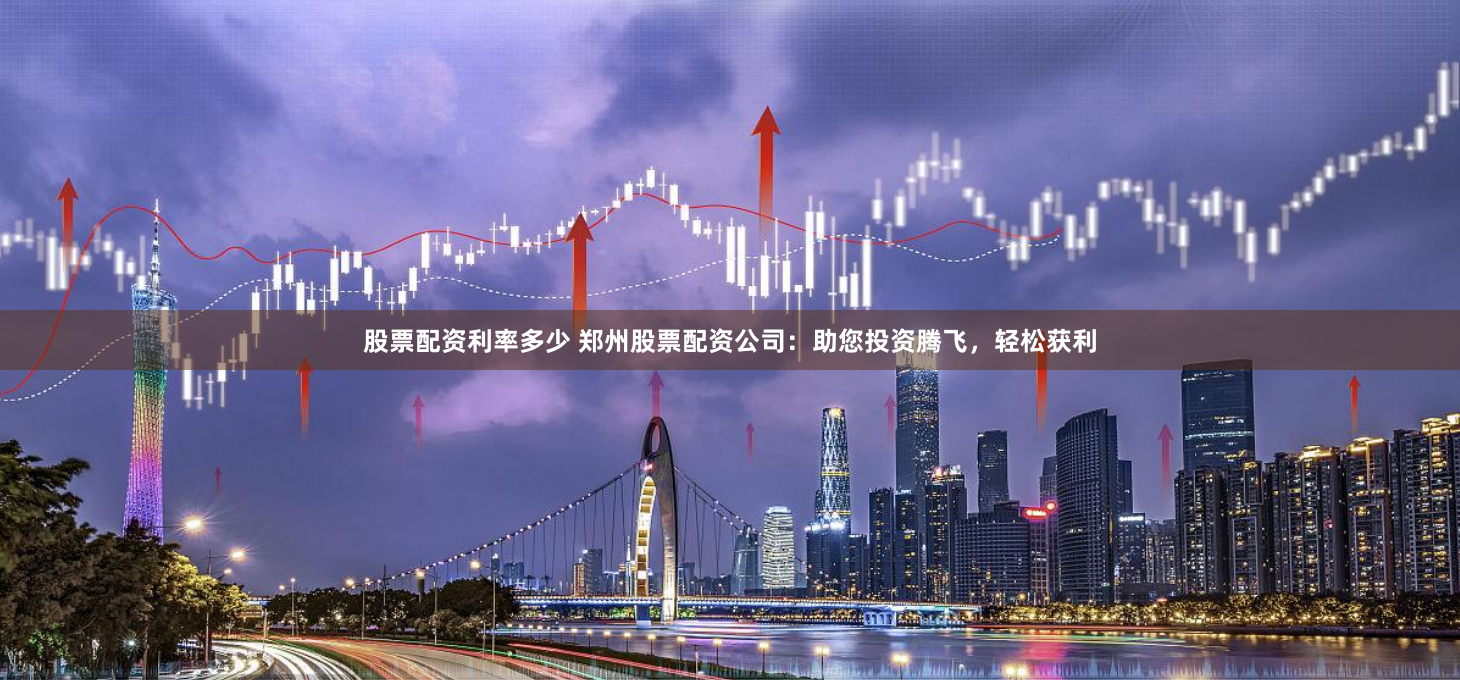 股票配资利率多少 郑州股票配资公司：助您投资腾飞，轻松获利
