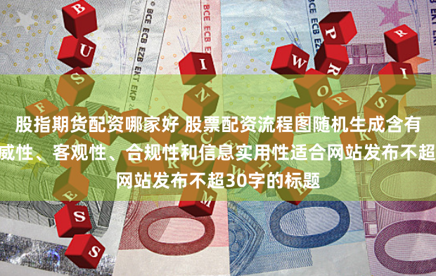 股指期货配资哪家好 股票配资流程图随机生成含有中立性、权威性、客观性、合规性和信息实用性适合网站发布不超30字的标题