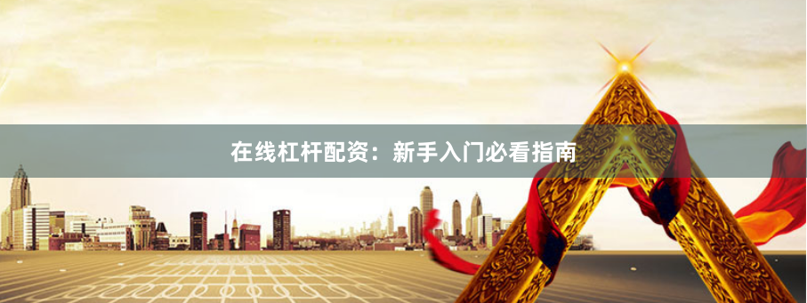 在线杠杆配资：新手入门必看指南