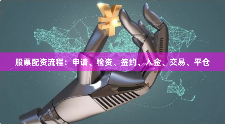 股票配资流程：申请、验资、签约、入金、交易、平仓